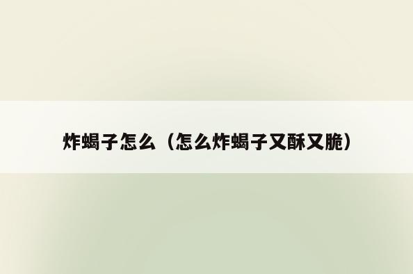 炸蝎子怎么(怎么炸蝎子又酥又脆)