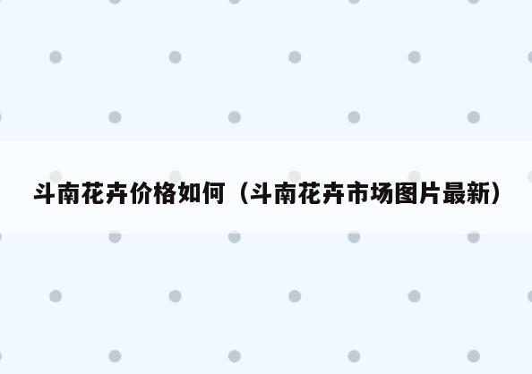斗南花卉价格如何(斗南花卉市场图片最新)