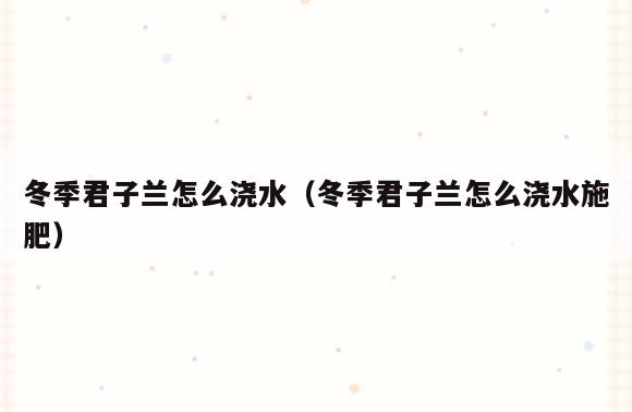 冬季君子兰怎么浇水(冬季君子兰怎么浇水施肥)