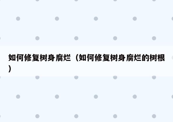 如何修复树身腐烂(如何修复树身腐烂的树根)