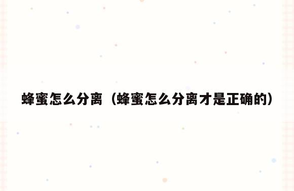 蜂蜜怎么分离(蜂蜜怎么分离才是正确的)
