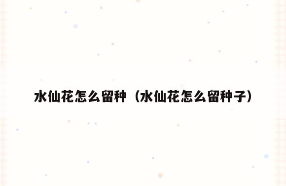 水仙花怎么留种(水仙花怎么留种子)