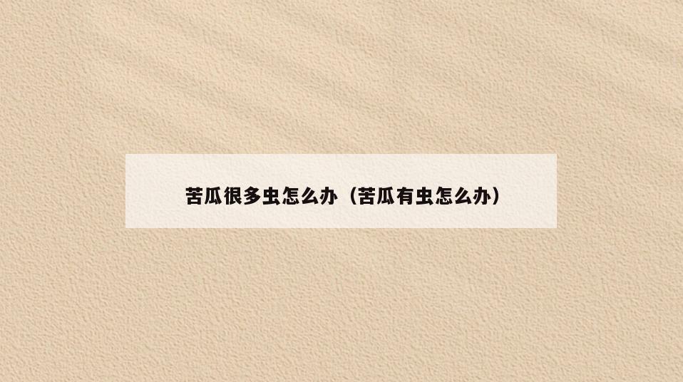 苦瓜很多虫怎么办(苦瓜有虫怎么办)