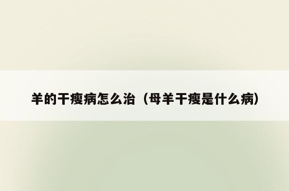 羊的干瘦病怎么治(母羊干瘦是什么病)