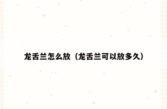 龙舌兰怎么放(龙舌兰可以放多久)
