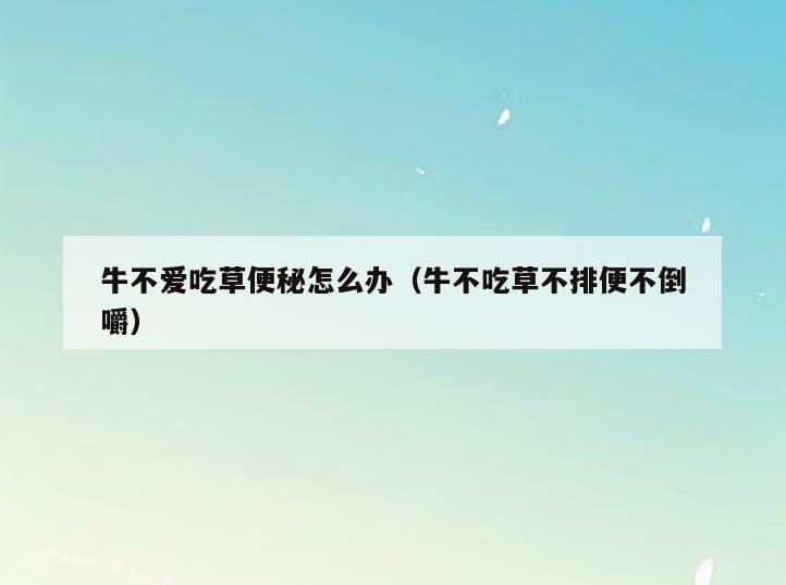 牛不爱吃草便秘怎么办(牛不吃草不排便不倒嚼)