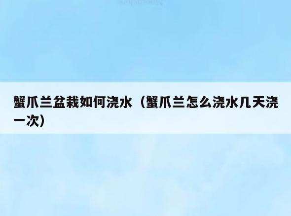 蟹爪兰盆栽如何浇水(蟹爪兰怎么浇水几天浇一次)