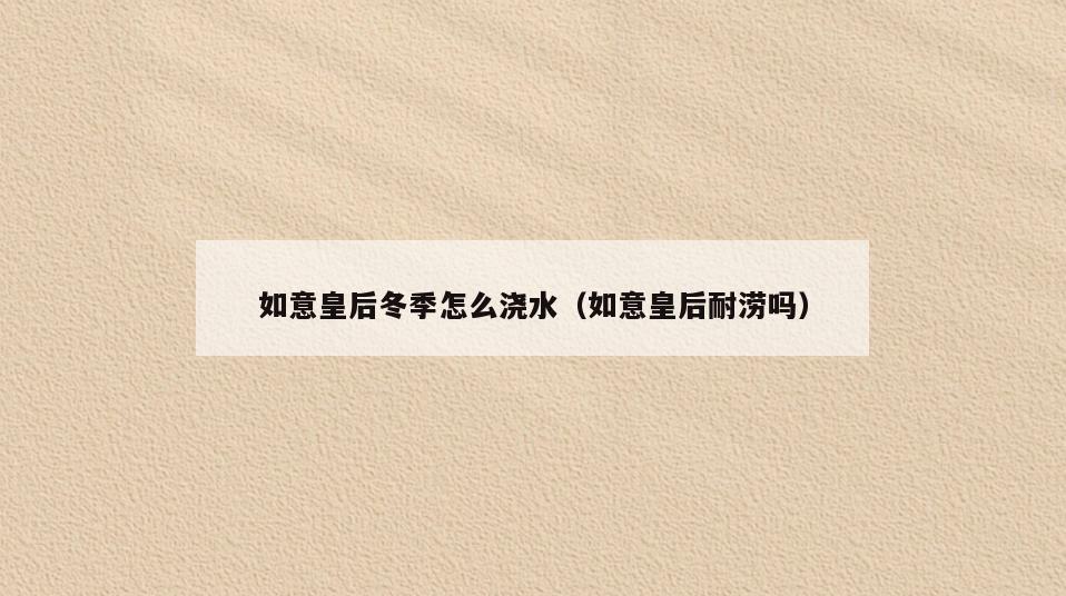 如意皇后冬季怎么浇水(如意皇后耐涝吗)