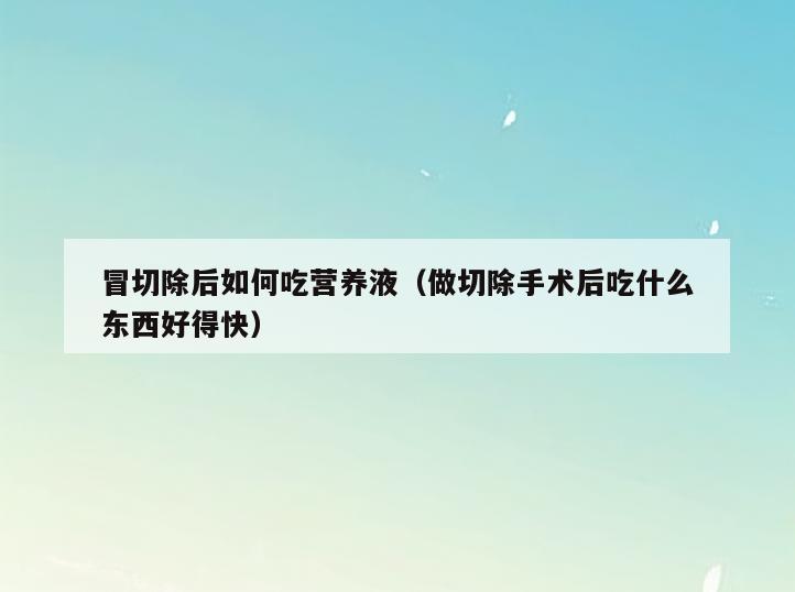 冒切除后如何吃营养液(做切除手术后吃什么东西好得快)