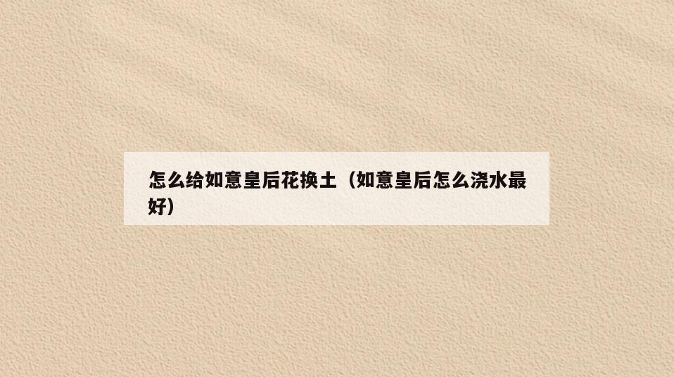 怎么给如意皇后花换土(如意皇后怎么浇水最好)