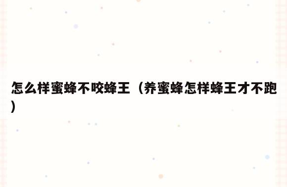 怎么样蜜蜂不咬蜂王(养蜜蜂怎样蜂王才不跑)