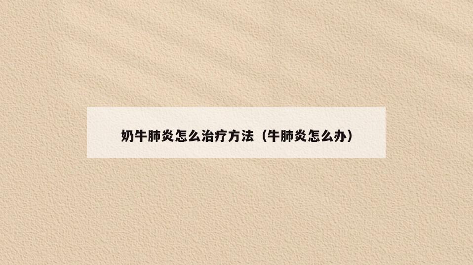 奶牛肺炎怎么治疗方法(牛肺炎怎么办)