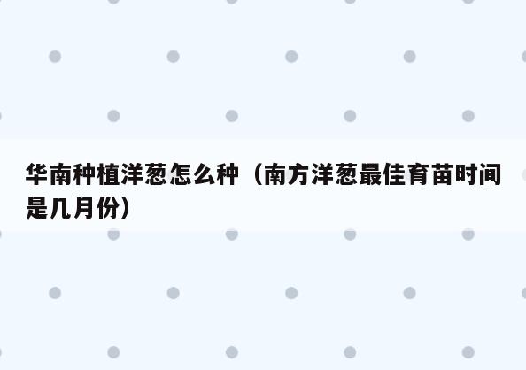 华南种植洋葱怎么种(南方洋葱最佳育苗时间是几月份)