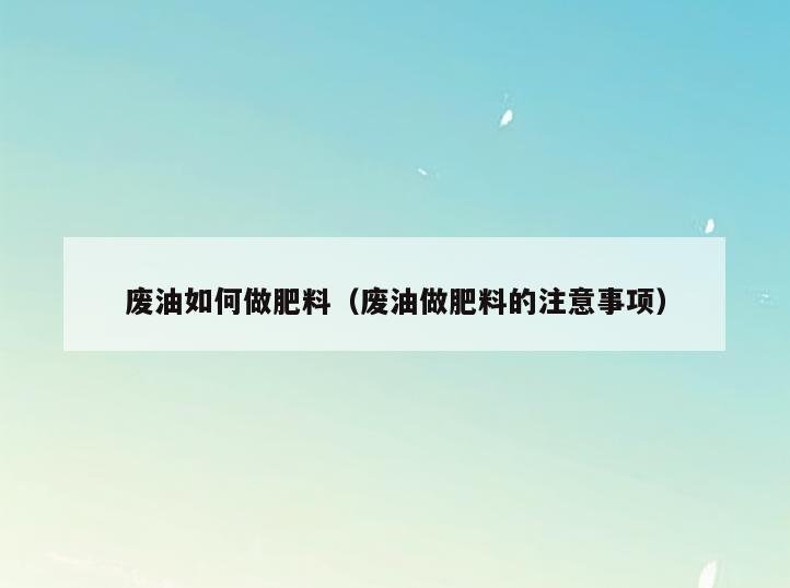 废油如何做肥料(废油做肥料的注意事项)