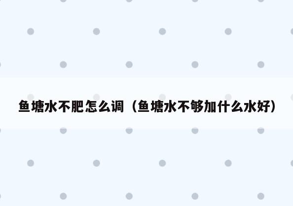 鱼塘水不肥怎么调(鱼塘水不够加什么水好)