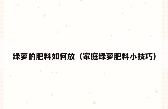 绿萝的肥料如何放(家庭绿萝肥料小技巧)