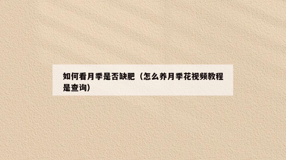 如何看月季是否缺肥(怎么养月季花视频教程是查询)