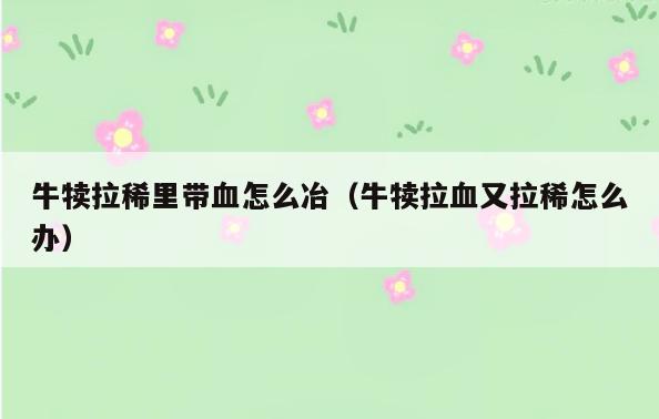 牛犊拉稀里带血怎么冶(牛犊拉血又拉稀怎么办)