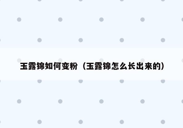 玉露锦如何变粉(玉露锦怎么长出来的)