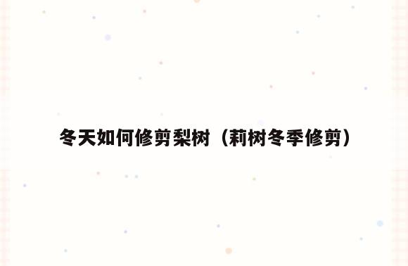 冬天如何修剪梨树(莉树冬季修剪)