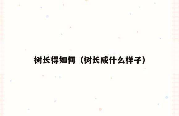 树长得如何(树长成什么样子)