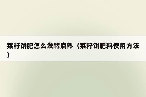 菜籽饼肥怎么发酵腐熟(菜籽饼肥料使用方法)