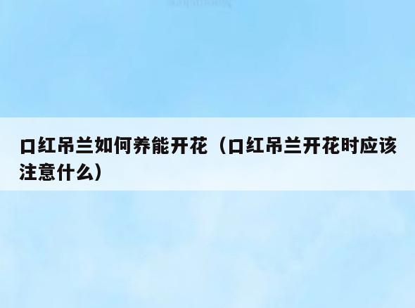 口红吊兰如何养能开花(口红吊兰开花时应该注意什么)
