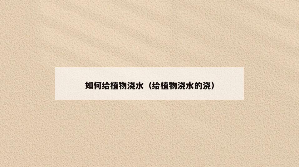 如何给植物浇水(给植物浇水的浇)