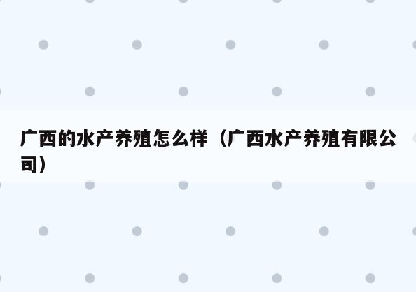 广西的水产养殖怎么样(广西水产养殖有限公司)