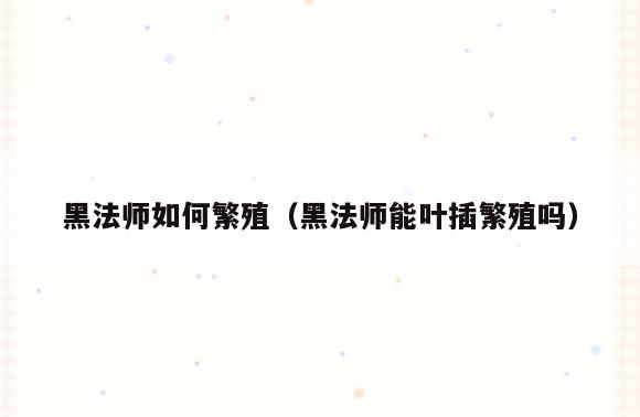黑法师如何繁殖(黑法师能叶插繁殖吗)