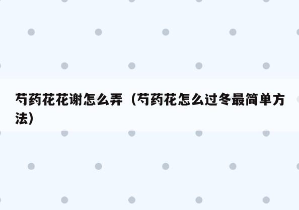 芍药花花谢怎么弄(芍药花怎么过冬最简单方法)