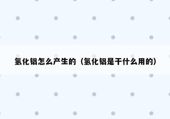 氢化铝怎么产生的(氢化铝是干什么用的)