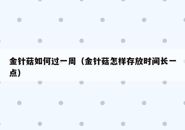 金针菇如何过一周(金针菇怎样存放时间长一点)