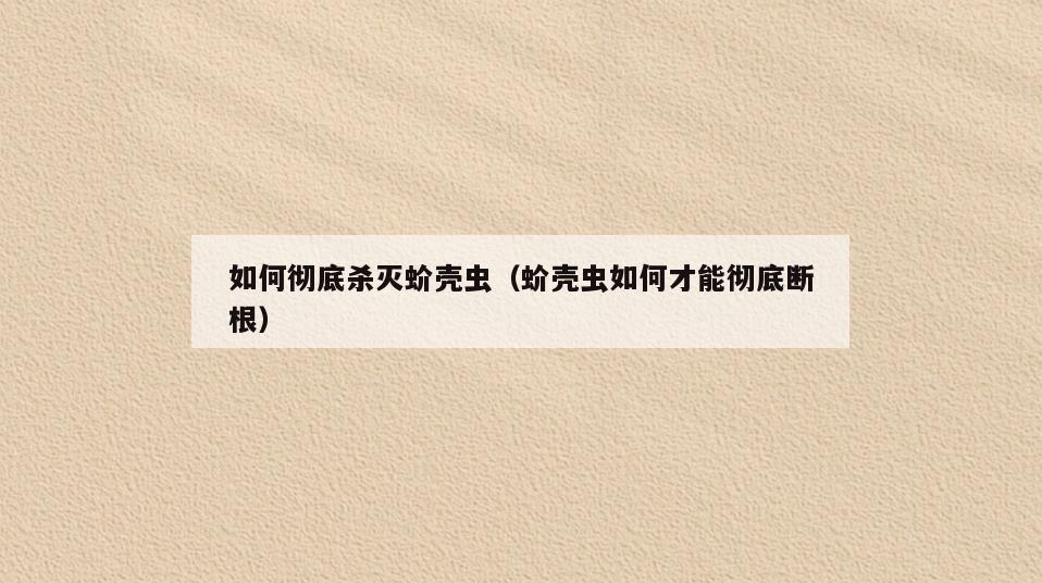 如何彻底杀灭蚧壳虫(蚧壳虫如何才能彻底断根)