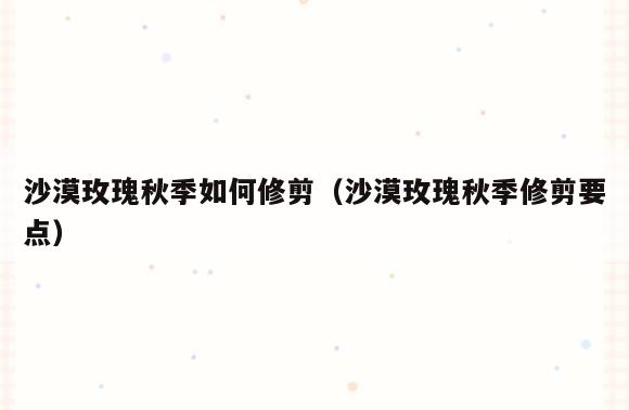 沙漠玫瑰秋季如何修剪(沙漠玫瑰秋季修剪要点)
