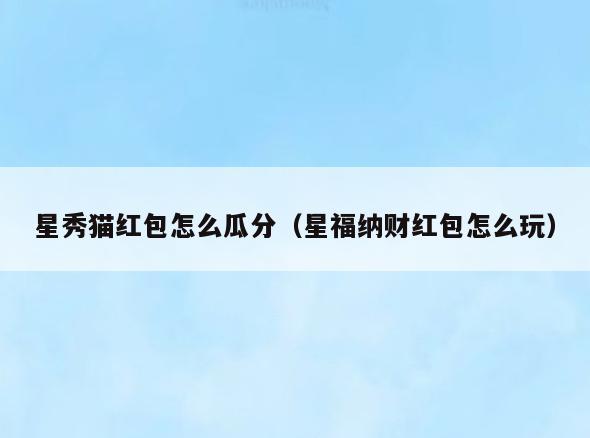 星秀猫红包怎么瓜分(星福纳财红包怎么玩)