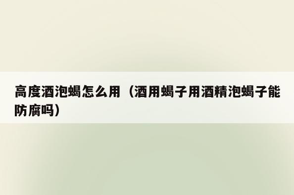 高度酒泡蝎怎么用(酒用蝎子用酒精泡蝎子能防腐吗)