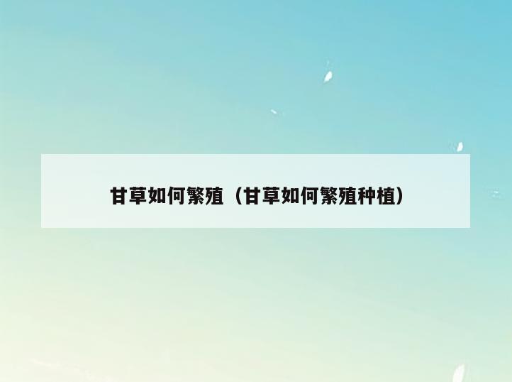 甘草如何繁殖(甘草如何繁殖种植)