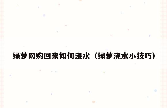 绿萝网购回来如何浇水(绿萝浇水小技巧)