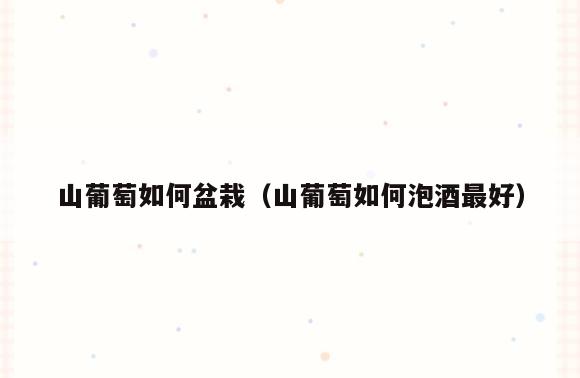 山葡萄如何盆栽(山葡萄如何泡酒最好)