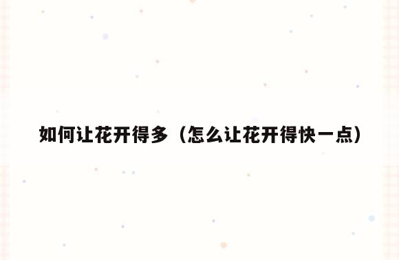 如何让花开得多(怎么让花开得快一点)