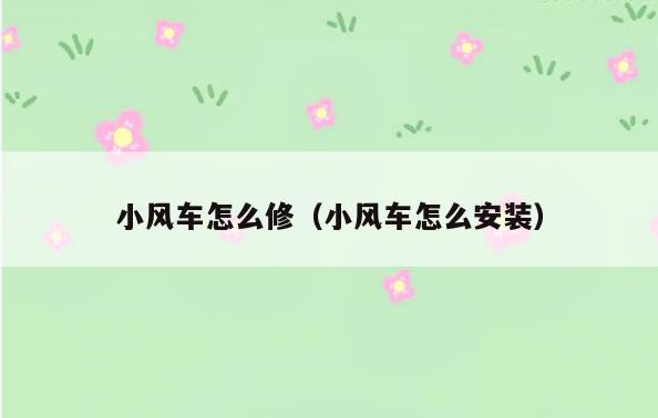 小风车怎么修(小风车怎么安装)