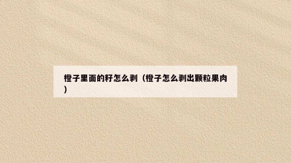 橙子里面的籽怎么剥(橙子怎么剥出颗粒果肉)