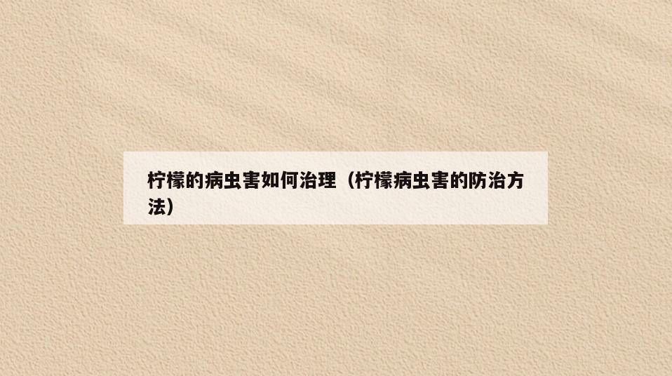 柠檬的病虫害如何治理(柠檬病虫害的防治方法)