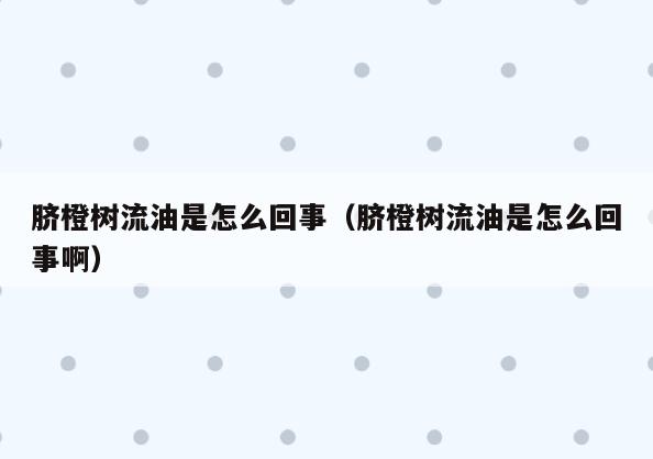 脐橙树流油是怎么回事(脐橙树流油是怎么回事啊)