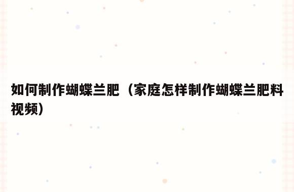 如何制作蝴蝶兰肥(家庭怎样制作蝴蝶兰肥料视频)