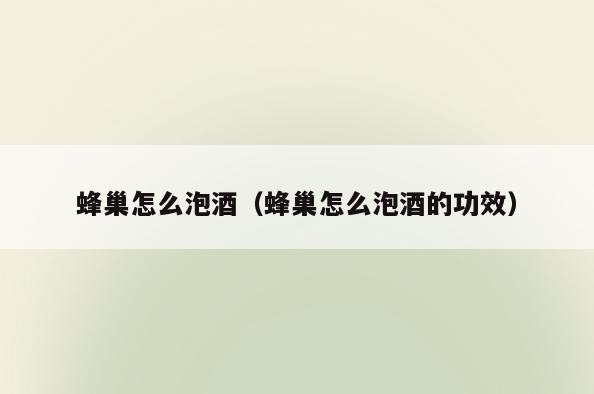 蜂巢怎么泡酒(蜂巢怎么泡酒的功效)