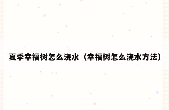 夏季幸福树怎么浇水(幸福树怎么浇水方法)