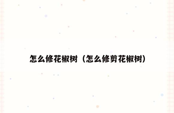 怎么修花椒树(怎么修剪花椒树)