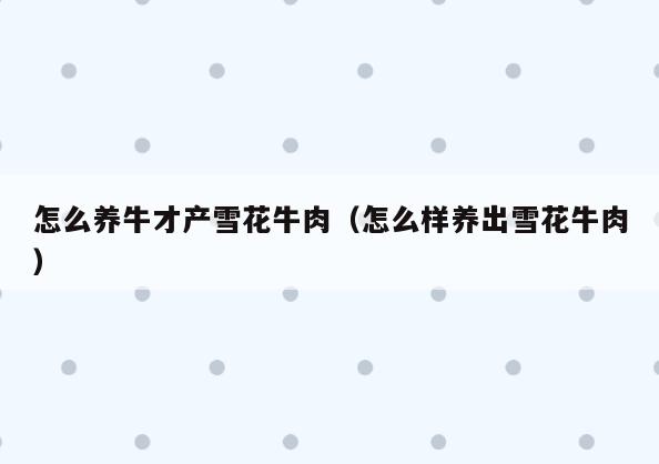 怎么养牛才产雪花牛肉(怎么样养出雪花牛肉)